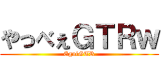 やっべぇＧＴＲｗ (EguiGTR)