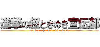 進撃の超ときめき宣伝部 (attack on cho tokimekisendenbu)