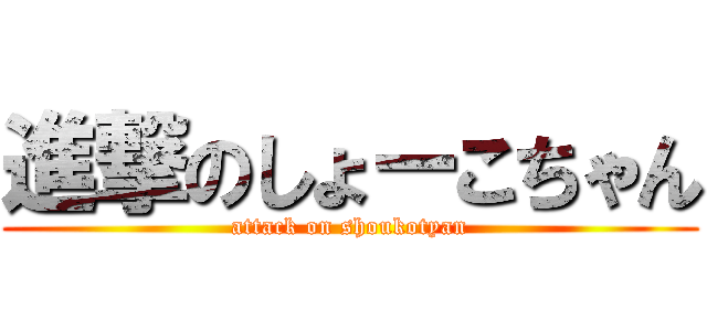 進撃のしょーこちゃん (attack on shoukotyan)