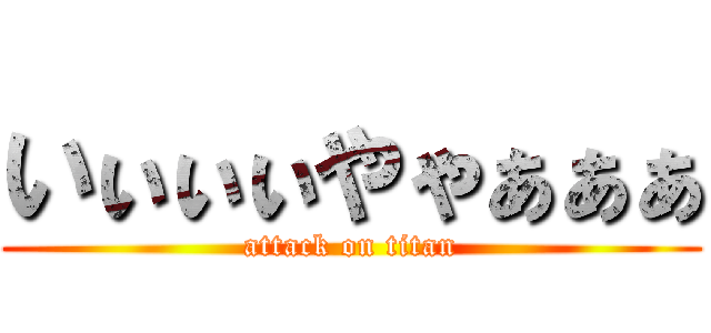 いぃぃぃやゃぁぁぁ (attack on titan)