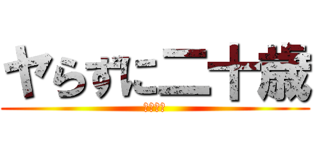 ヤらずに二十歳 (ヤらはた)