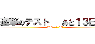 進撃のテスト   あと１３日    (attack on exam)
