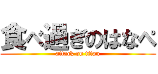 食べ過ぎのはなぺ (attack on titan)