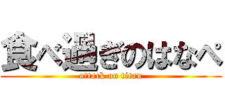 食べ過ぎのはなぺ (attack on titan)