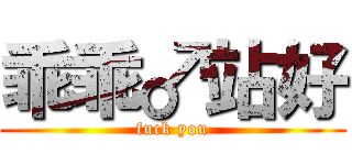 乖乖♂站好 (fuck you)