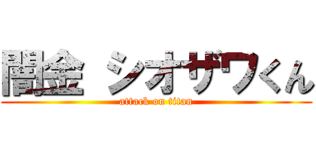 闇金 シオザワくん (attack on titan)