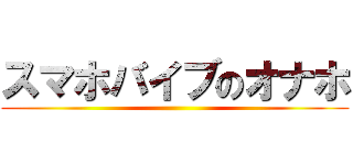 スマホバイブのオナホ ()