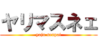 ヤリマスネェ (yaju senpai)