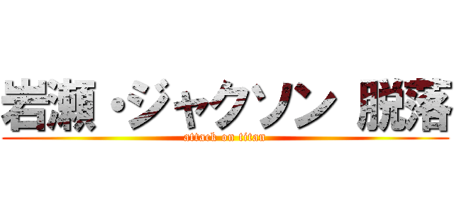 岩瀬・ジャクソン 脱落 (attack on titan)