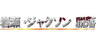 岩瀬・ジャクソン 脱落 (attack on titan)