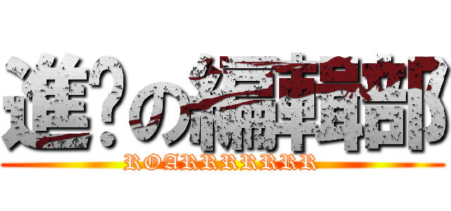 進擊の編輯部 (ROARRRRRRR)