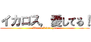 イカロス，愛してる！ (Ikaros I love you)