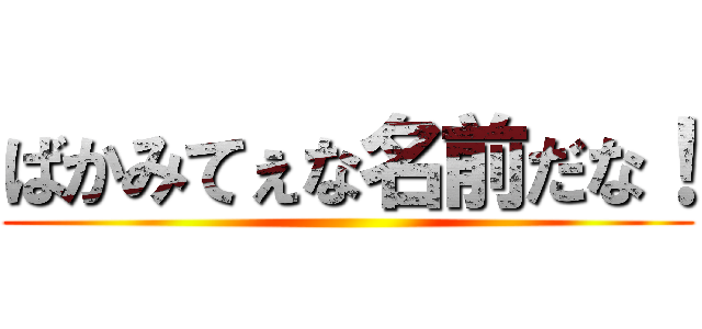 ばかみてぇな名前だな！ ()