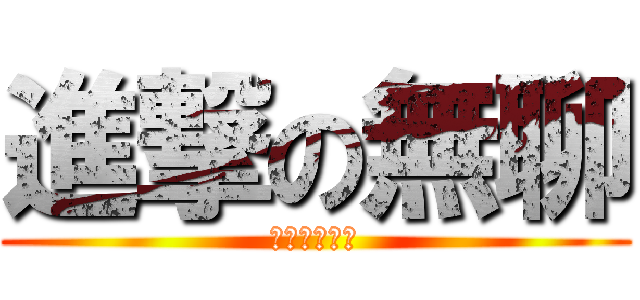 進撃の無聊 (朋友們是不是)
