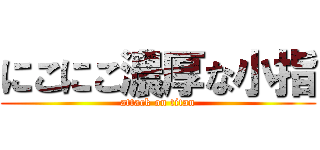 にこにこ濃厚な小指 (attack on titan)