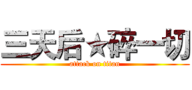 三天后★碎一切 (attack on titan)