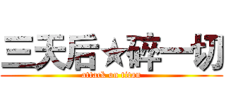 三天后★碎一切 (attack on titan)