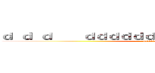 ｄ ｄ ｄ    ｄｄｄｄｄｄｄｄｄｄｄｄｄｄｄｄｄｄｄ (ddddddffffffffff)