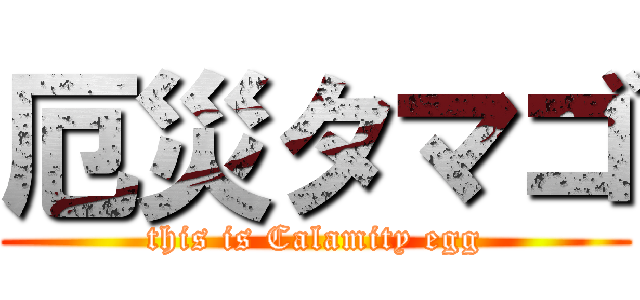 厄災タマゴ (this is Calamity egg)