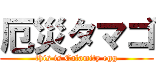 厄災タマゴ (this is Calamity egg)