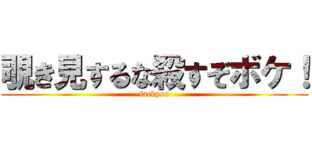 覗き見するな殺すぞボケ！ (fackyou)