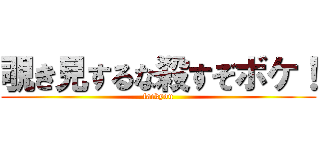 覗き見するな殺すぞボケ！ (fackyou)