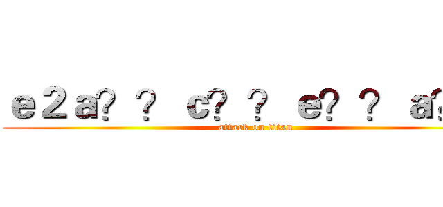 ｅ２ａ？？ｃ？？ｅ？？ａ？？ (attack on titan)