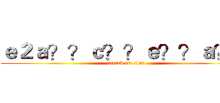 ｅ２ａ？？ｃ？？ｅ？？ａ？？ (attack on titan)