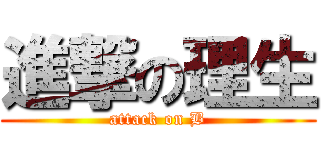 進撃の理生 (attack on B)