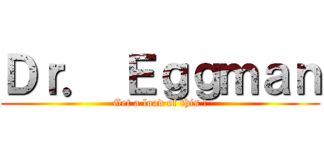 Ｄｒ． Ｅｇｇｍａｎ (Get a load of this !)