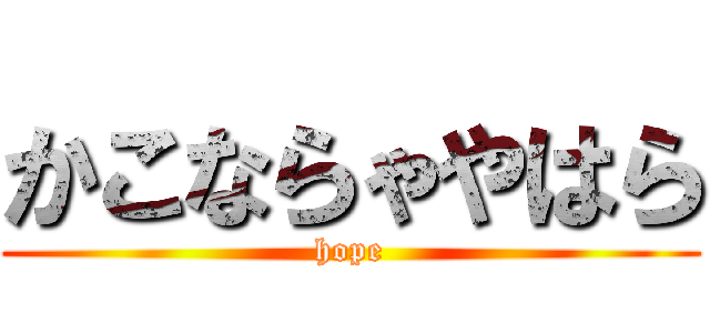 かこならゃやはら (hope)