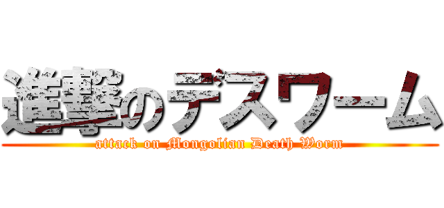 進撃のデスワーム (attack on Mongolian Death Worm)