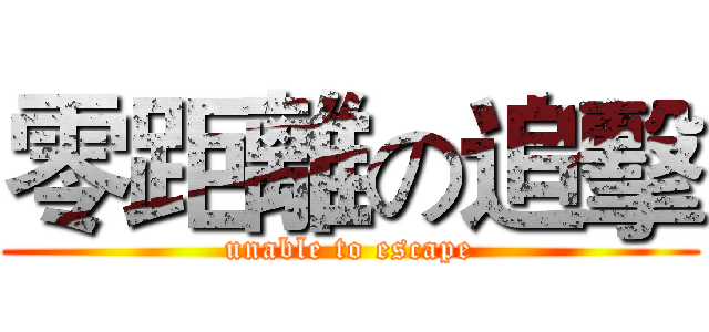 零距離の追擊 (unable to escape)