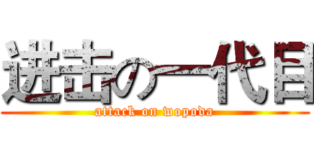进击の一代目 (attack on wopoda)