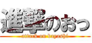 進撃のおっ (attack on bayashi)