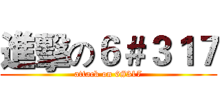 進擊の６＃３１７ (attack on 6#317)