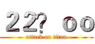２２？ｏｏ (attack on titan)