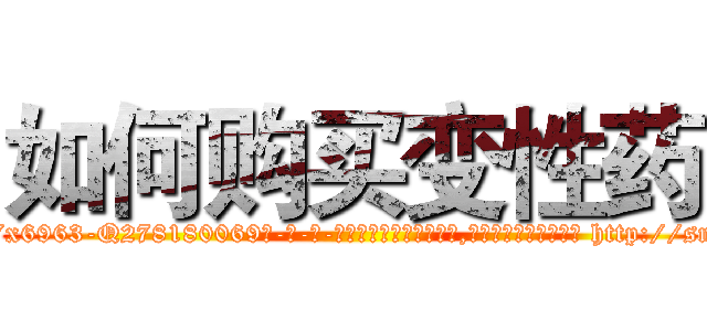 如何购买变性药 (如何购买变性药【电-186x2687x6963-Q278180069元-吉-药-业】我们做的是长期生意,靠的是老客户长期支持 http://sngk.net/sGORZC
)