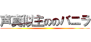 声真似主ののバニラ ()