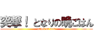 突撃！ となりの晩ごはん (attack on food)