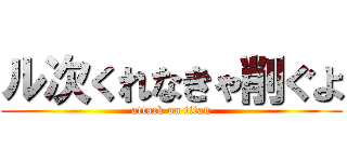 ル次くれなきゃ削ぐよ (attack on titan)
