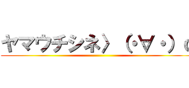 ヤマウチシネ〉（・∀・）ｑ ()