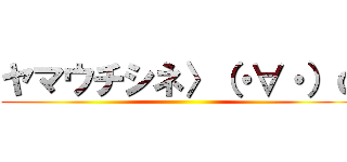 ヤマウチシネ〉（・∀・）ｑ ()