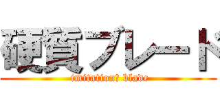 硬質ブレード ( imitation　 blade)