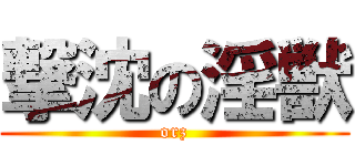 撃沈の淫獣 (orz)