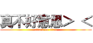 真不好意思＞ ＜ (attack on titan)