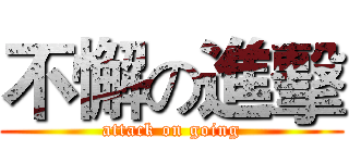 不懈の進擊 (attack on going)