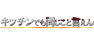 キッチンでも同じこと言えんの (attack on titan)