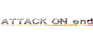 ＡＴＴＡＣＫ ＯＮ ｅｎｄｅｒｄｒａｇｏｎ (f**king)