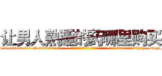 让男人熟睡的药哪里购买 (让男人熟睡的药哪里购买【电-话151x68344x817-Q1065427042元-吉-药-业】我们做的是长期生意,靠的是老客户长期支持 让男人熟睡的药哪里购买在发表了一篇http://sngk.net/3qXAx0

参考消息网我们做的是长期生意,靠的是老客户长期支持也许我们早该意识到，就连鲍勃·霍斯金斯（金球奖戏剧类电影男主角 
)